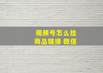 视频号怎么挂商品链接 微信